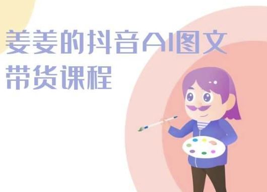 姜姜的抖音AI图文带货课程-姜姜抖音2024-黑鲨创业网