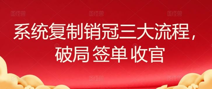 系统复制销冠三大流程，破局 签单 收官-黑鲨创业网