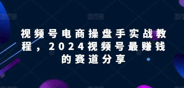 视频号电商实战教程，2024视频号最赚钱的赛道分享-黑鲨创业网