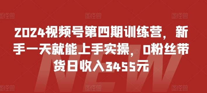 2024视频号第四期训练营，新手一天就能上手实操，0粉丝带货日收入3455元-黑鲨创业网