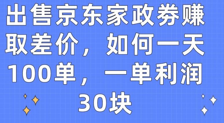 出售京东家政劵赚取差价，如何一天100单，一单利润30块【揭秘】-黑鲨创业网