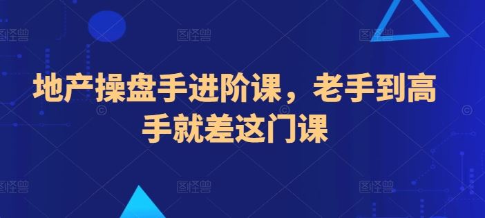 地产操盘手进阶课，老手到高手就差这门课-黑鲨创业网