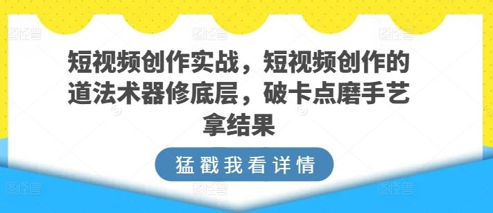 短视频创作实战，短视频创作的道法术器修底层，破卡点磨手艺拿结果-黑鲨创业网