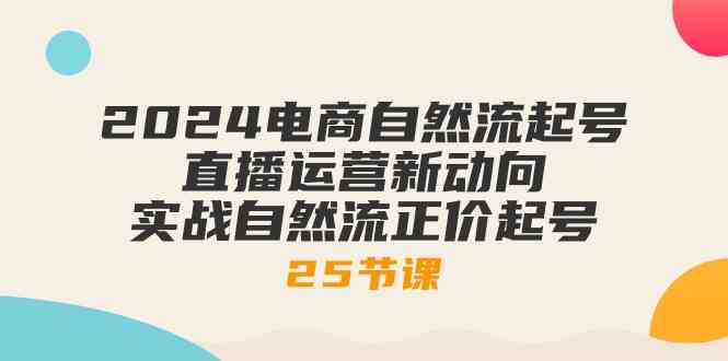 2024电商自然流起号，直播运营新动向 实战自然流正价起号（25节课）-黑鲨创业网