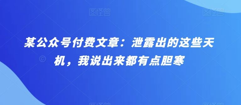 某公众号付费文章：泄露出的这些天机，我说出来都有点胆寒-黑鲨创业网