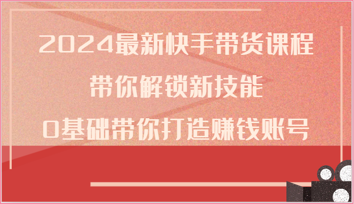 2024最新快手带货课程，带你解锁新技能，0基础带你打造赚钱账号-黑鲨创业网