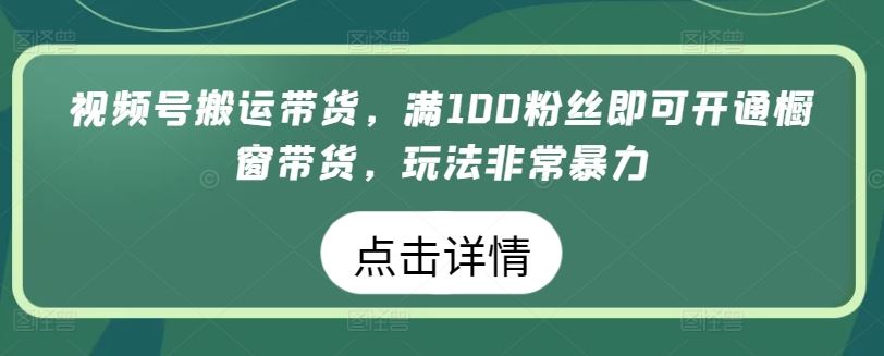 视频号搬运带货，满100粉丝即可开通橱窗带货，玩法非常暴力【揭秘】-黑鲨创业网