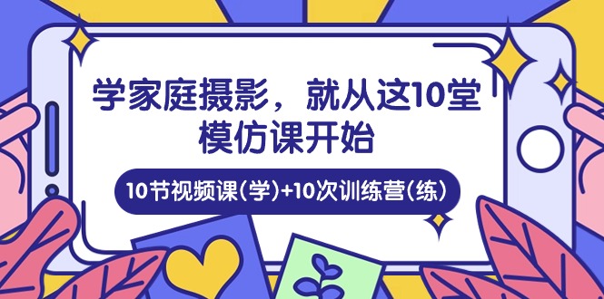 学家庭摄影，就从这10堂模仿课开始 ，10节视频课(学)+10次训练营(练)-黑鲨创业网