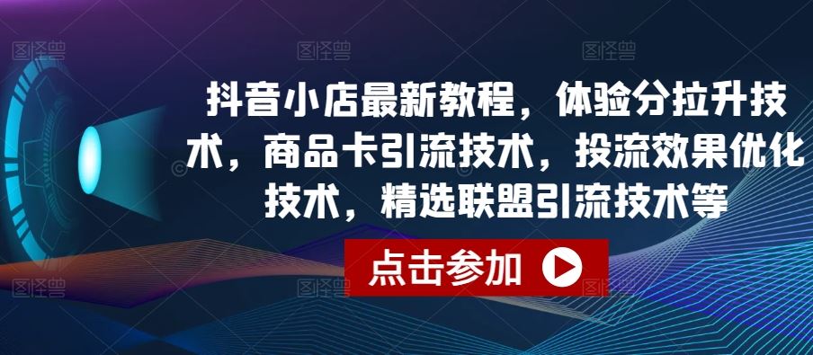 抖音小店最新教程，体验分拉升技术，商品卡引流技术，投流效果优化技术，精选联盟引流技术等-黑鲨创业网