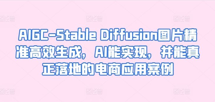 AIGC-Stable Diffusion图片精准高效生成，AI能实现，并能真正落地的电商应用案例-黑鲨创业网