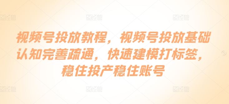 视频号投放教程，​视频号投放基础认知完善疏通，快速建模打标签，稳住投产稳住账号-黑鲨创业网