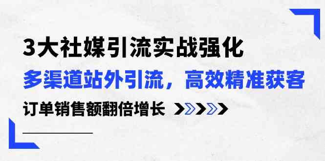 3大社媒引流实操强化，多渠道站外引流/高效精准获客/订单销售额翻倍增长-黑鲨创业网