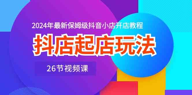 抖店起店玩法，2024年最新保姆级抖音小店开店教程（26节视频课）-黑鲨创业网