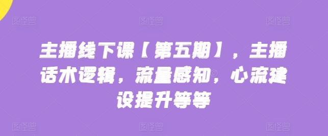 主播线下课【第五期】，主播话术逻辑，流量感知，心流建设提升等等-黑鲨创业网