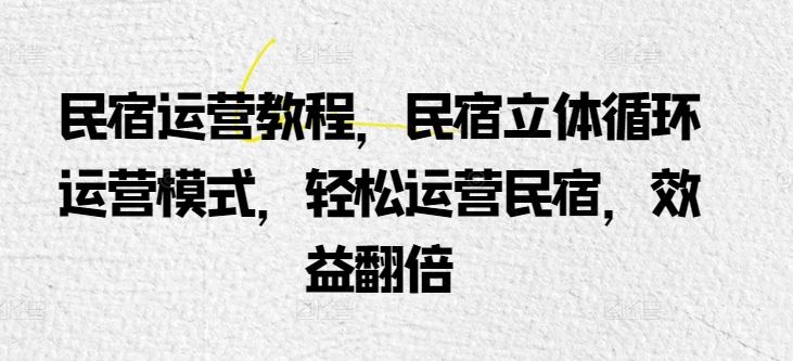 民宿运营教程，民宿立体循环运营模式，轻松运营民宿，效益翻倍-黑鲨创业网