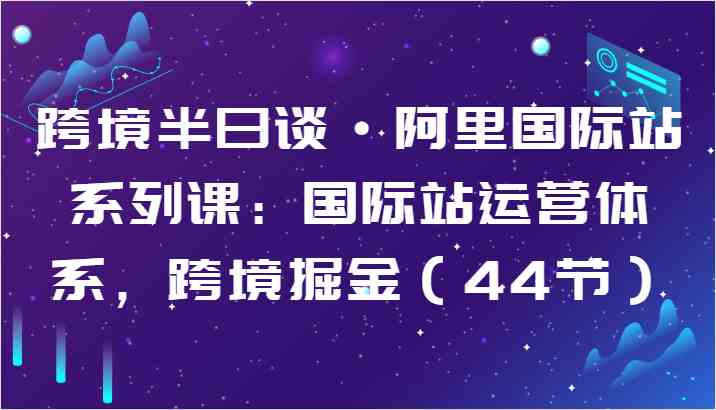 跨境半日谈·阿里国际站系列课：国际站运营体系，跨境掘金（44节）-黑鲨创业网