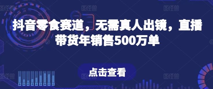 抖音零食赛道，无需真人出镜，直播带货年销售500万单【揭秘】-黑鲨创业网