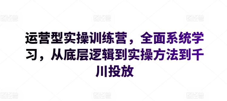 运营型实操训练营，全面系统学习，从底层逻辑到实操方法到千川投放-黑鲨创业网