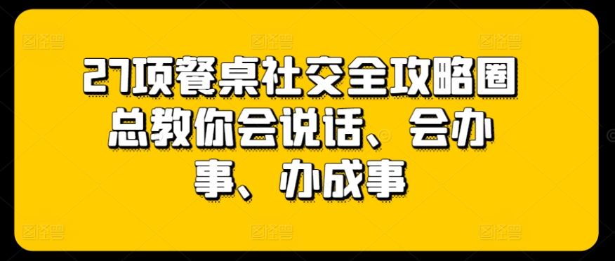 27项餐桌社交全攻略圈总教你会说话、会办事、办成事-黑鲨创业网