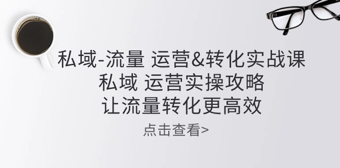 私域流量运营&转化实操课：私域运营实操攻略，让流量转化更高效-黑鲨创业网