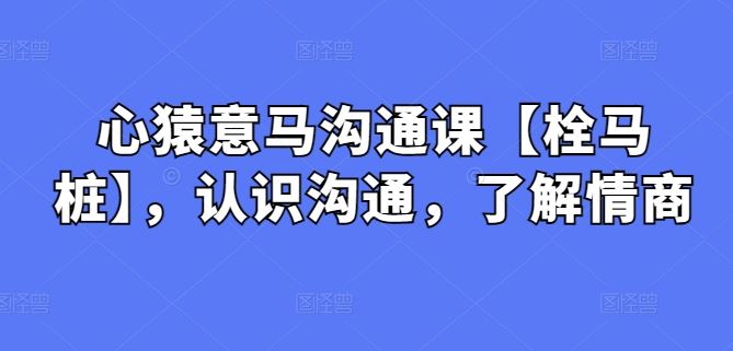 心猿意马沟通课【栓马桩】，认识沟通，了解情商-黑鲨创业网