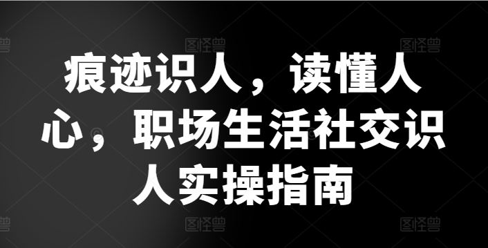 痕迹识人，读懂人心，​职场生活社交识人实操指南-黑鲨创业网