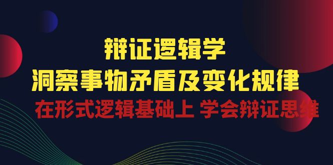 辩证逻辑学 | 洞察事物矛盾及变化规律，在形式逻辑基础上学会辩证思维-黑鲨创业网