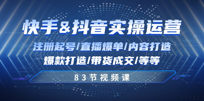 快手与抖音实操运营：注册起号/直播爆单/内容打造/爆款打造/带货成交/83节-黑鲨创业网