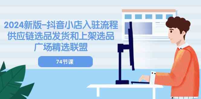 2024新版抖音小店入驻流程：供应链选品发货和上架选品广场精选联盟（74节）-黑鲨创业网