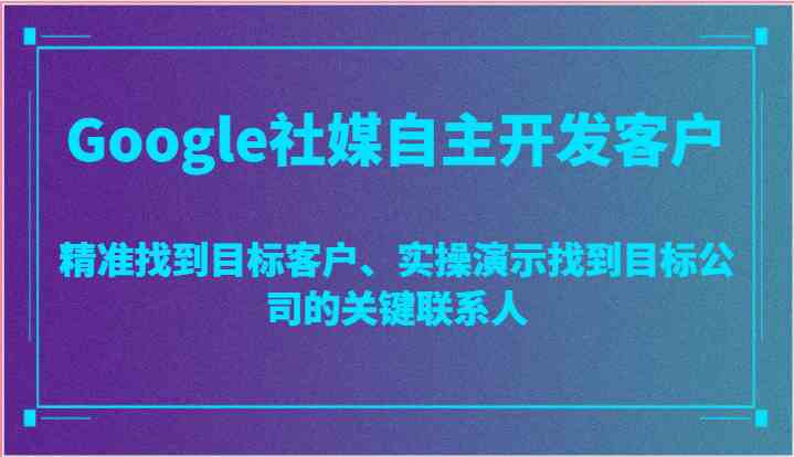 Google社媒自主开发客户，精准找到目标客户、实操演示找到目标公司的关键联系人-黑鲨创业网