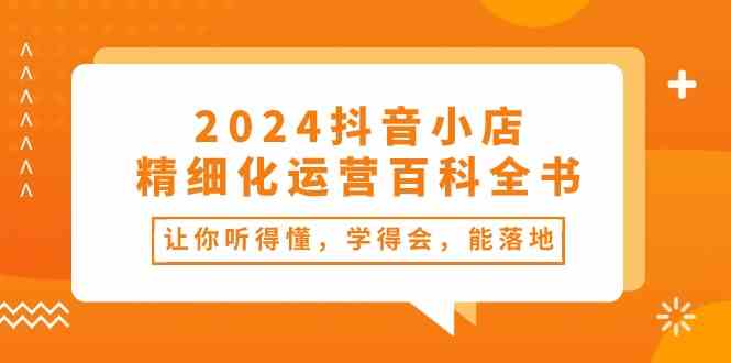 2024抖音小店精细化运营百科全书：让你听得懂，学得会，能落地（34节课）-黑鲨创业网