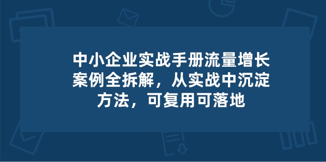 中小企业实操手册-流量增长案例拆解，从实操中沉淀方法，可复用可落地-黑鲨创业网