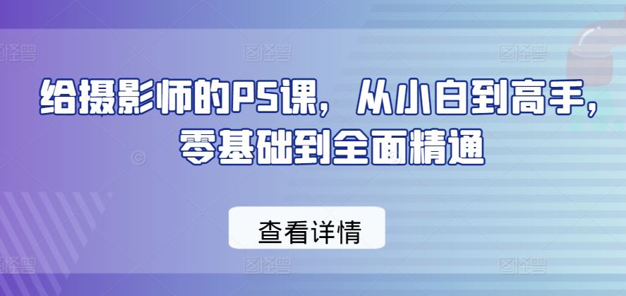 给摄影师的PS课，从小白到高手，零基础到全面精通-黑鲨创业网