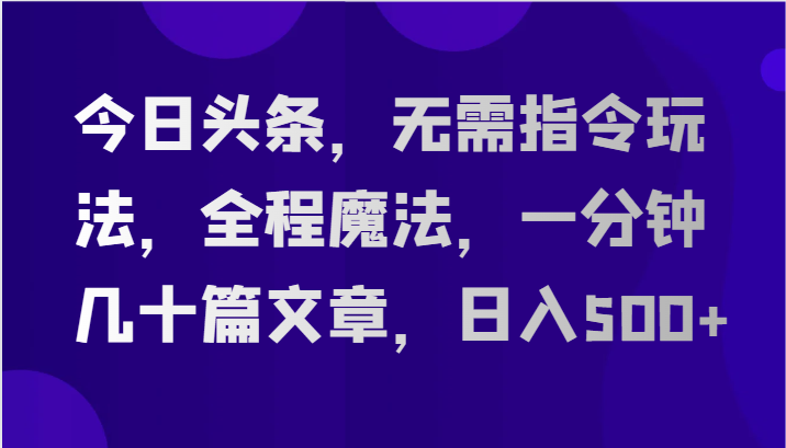 今日头条，无需指令玩法，全程魔法，一分钟几十篇文章，日入500+-黑鲨创业网