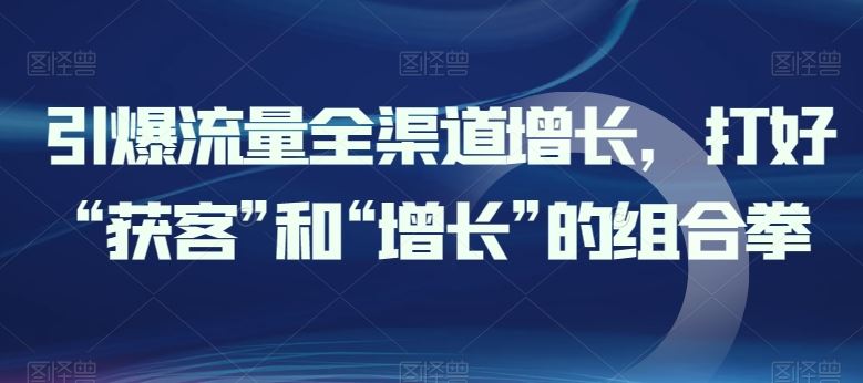 引爆流量全渠道增长，打好“获客”和“增长”的组合拳-黑鲨创业网