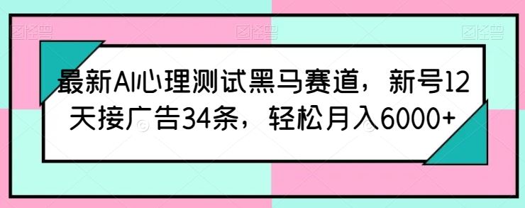 最新AI心理测试黑马赛道，新号12天接广告34条，轻松月入6000+【揭秘】-黑鲨创业网