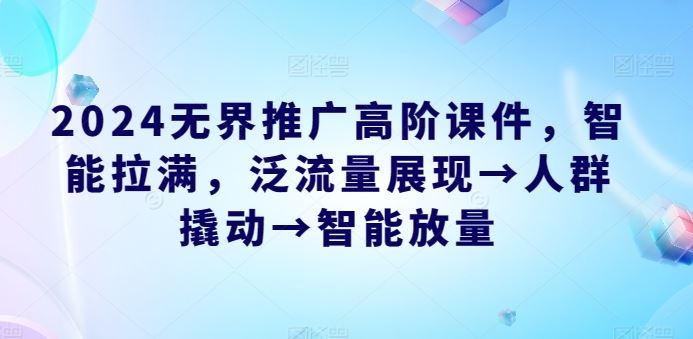 2024无界推广高阶课件，智能拉满，泛流量展现→人群撬动→智能放量-黑鲨创业网