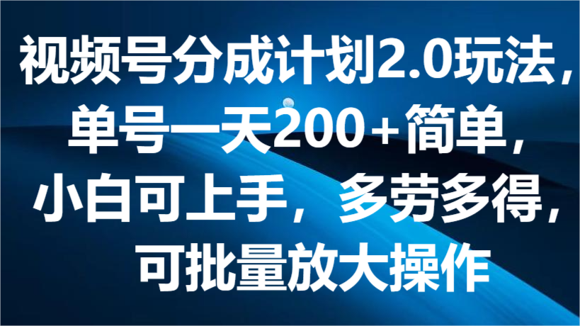 视频号分成计划2.0玩法，单号一天200+简单，小白可上手，多劳多得，可批量放大操作-黑鲨创业网