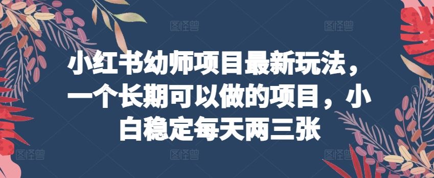 小红书幼师项目最新玩法，一个长期可以做的项目，小白稳定每天两三张-黑鲨创业网