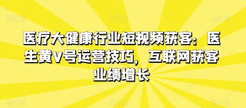 医疗大健康行业短视频获客：医生黄V号运营技巧，互联网获客业绩增长-黑鲨创业网