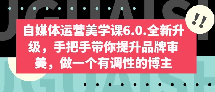 自媒体运营美学课6.0.全新升级，手把手带你提升品牌审美，做一个有调性的博主-黑鲨创业网