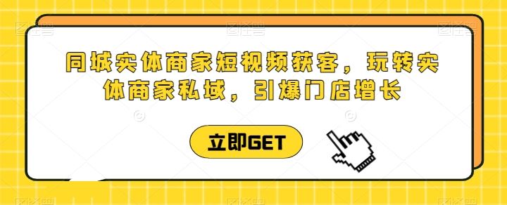 同城实体商家短视频获客直播课，玩转实体商家私域，引爆门店增长-黑鲨创业网