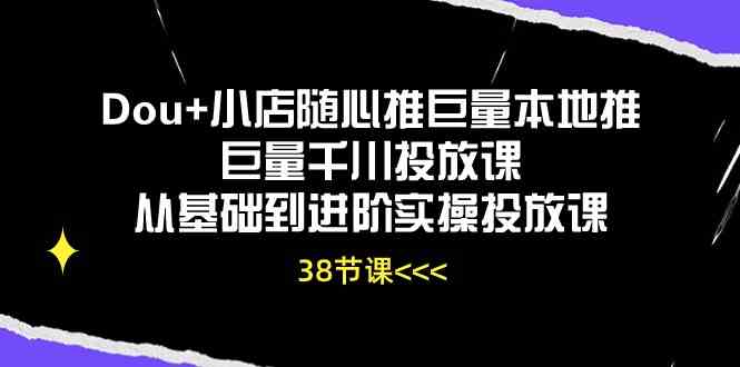 Dou+小店随心推巨量本地推巨量千川投放课，从基础到进阶实操投放课（38节）-黑鲨创业网