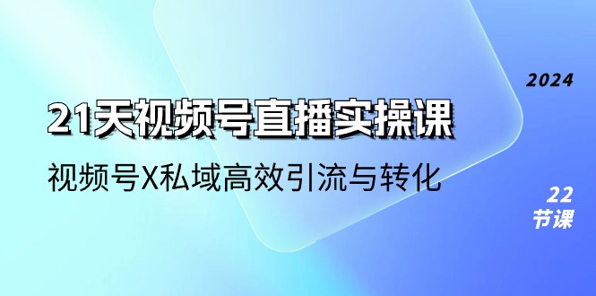 21天视频号直播实操课，视频号X私域高效引流与转化（22节课）-黑鲨创业网