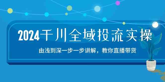 2024千川全域投流精品实操：由谈到深一步一步讲解，教你直播带货（15节）-黑鲨创业网