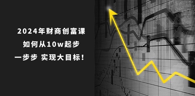 2024年财商创富课：如何从10w起步，一步步实现大目标！（7节完整版）-黑鲨创业网