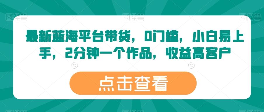 最新蓝海平台带货，0门槛，小白易上手，2分钟一个作品，收益高【揭秘】-黑鲨创业网