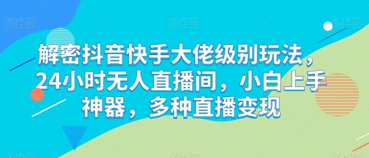 解密抖音快手大佬级别玩法，24小时无人直播间，小白上手神器，多种直播变现【揭秘】-黑鲨创业网