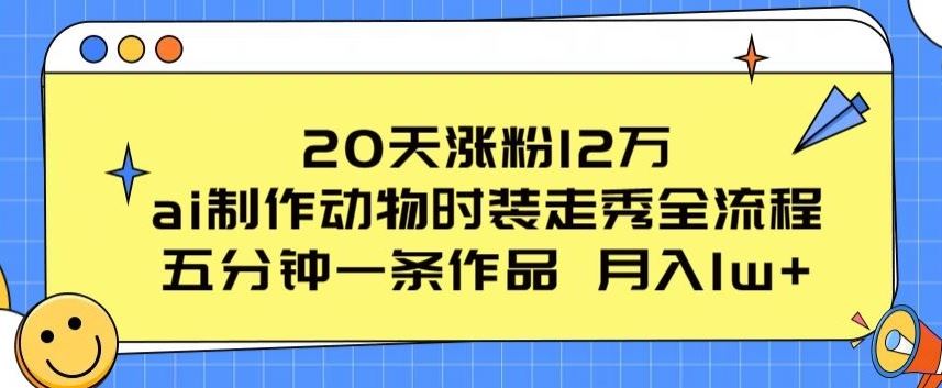 20天涨粉12万，ai制作动物时装走秀全流程，五分钟一条作品，流量大【揭秘】-黑鲨创业网