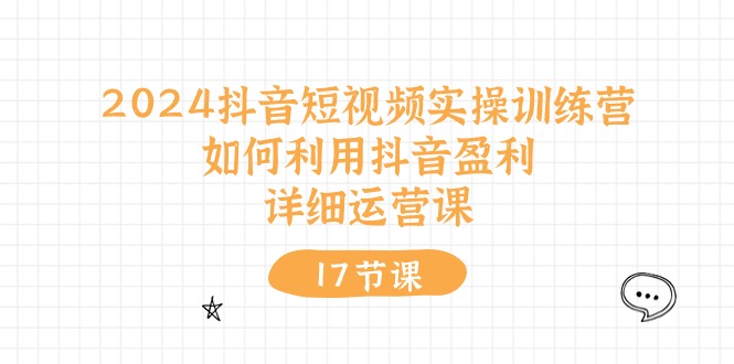 2024抖音短视频实操训练营：如何利用抖音盈利，详细运营课（27节视频课）-黑鲨创业网